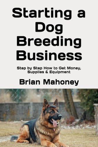 Starting a Dog Breeding Business: Step by Step How to Get Money, Supplies & Equipment